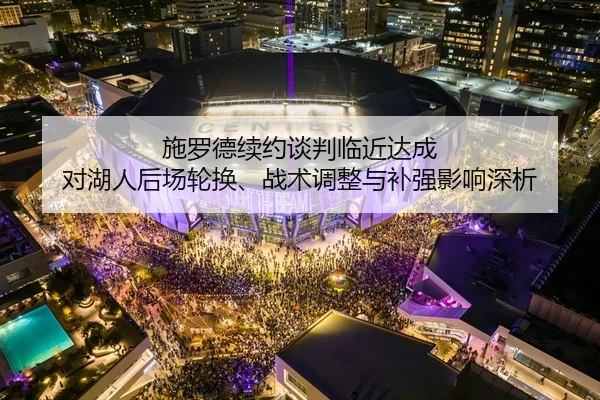 施罗德续约谈判临近达成 对湖人后场轮换、战术调整与补强影响深析