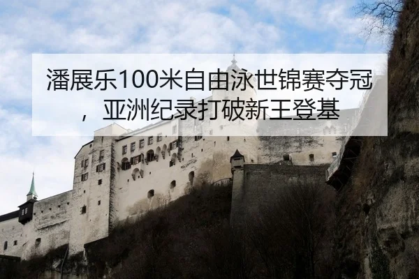 潘展乐100米自由泳世锦赛夺冠，亚洲纪录打破新王登基